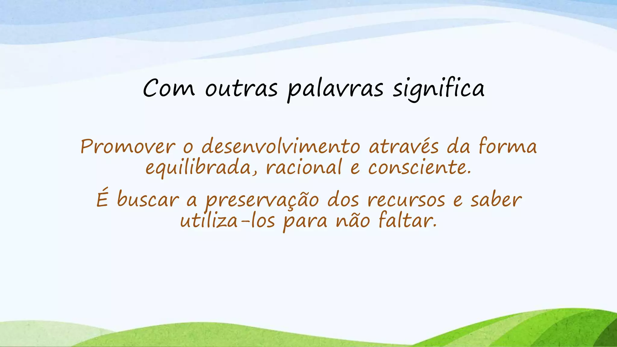 Com outras palavras significa
Promover o desenvolvimento através da forma
equilibrada, racional e consciente.
É buscar a preservação dos recursos e saber
utiliza-los para não faltar.
 