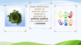 Essas combinações
porém só
ocorrem com o
empenho e
interação de
políticas publicas
em conjunto com
a sociedade
 