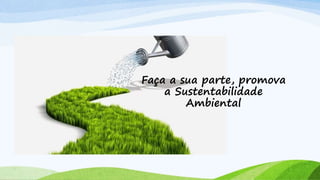 Faça a sua parte, promova
a Sustentabilidade
Ambiental
 