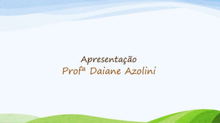Apresentação
Profª Daiane Azolini
 