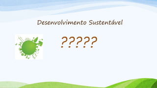 Desenvolvimento Sustentável
?????
 