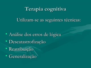 Terapia cognitivaTerapia cognitiva
Utilizam-se as seguintes técnicas:Utilizam-se as seguintes técnicas:
• Análise dos erros de lógicaAnálise dos erros de lógica
• DescatastrofizaçãoDescatastrofização
• ReatribuiçãoReatribuição
• GeneralizaçãoGeneralização
 