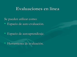 Evaluaciones en línea Se pueden utilizar como: Espacio de auto evaluación. Espacio de autoaprendizaje. Herramienta de evaluación.  