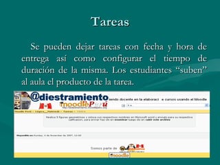 Tareas Se pueden dejar tareas con fecha y hora de entrega así como configurar el tiempo de duración de la misma. Los estudiantes “suben” al aula el producto de la tarea. 