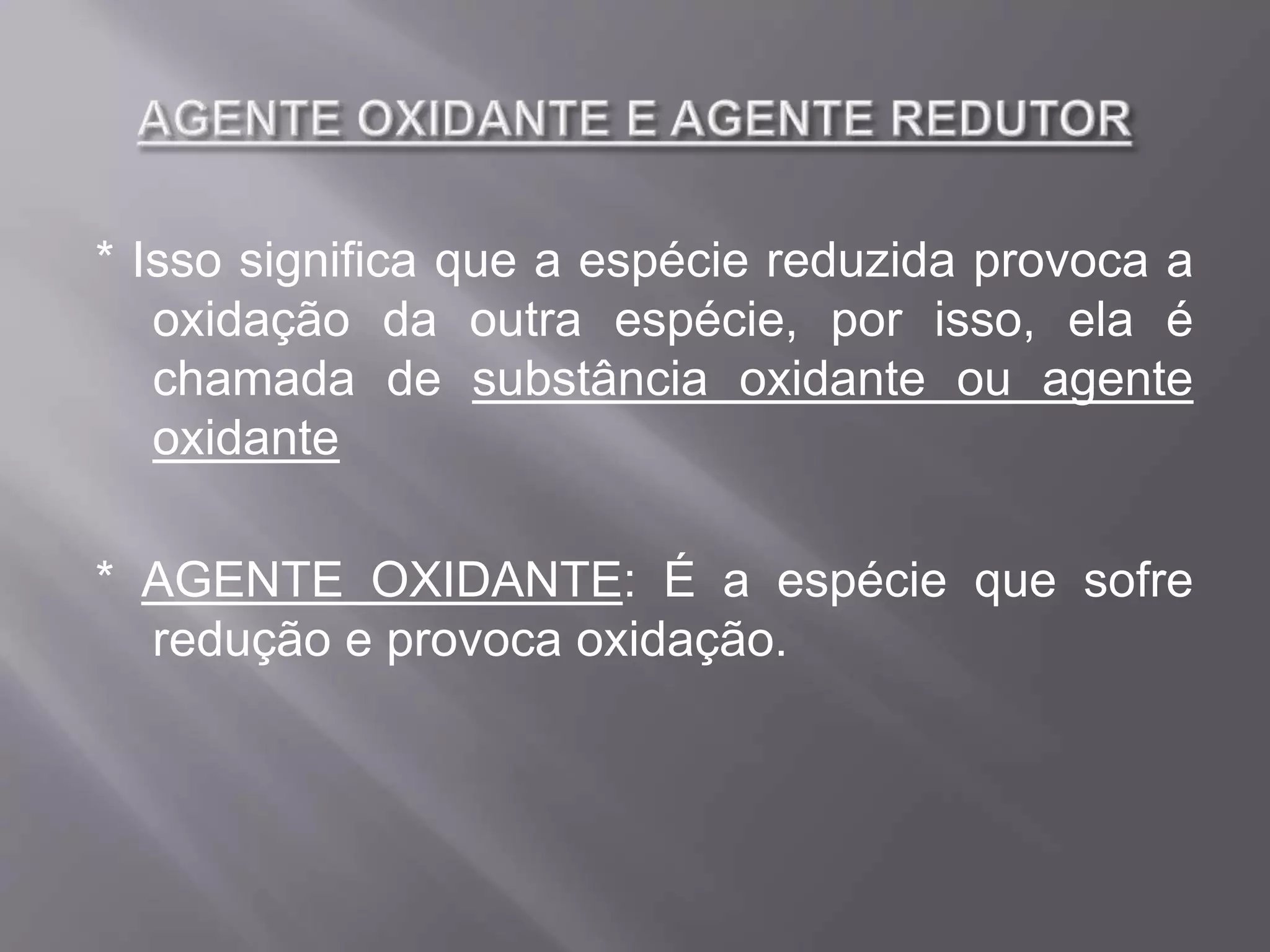 * Isso significa que a espécie reduzida provoca a
oxidação da outra espécie, por isso, ela é
chamada de substância oxidante ou agente
oxidante
* AGENTE OXIDANTE: É a espécie que sofre
redução e provoca oxidação.