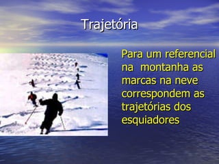 Trajetória Para um referencial na  montanha as marcas na neve correspondem as trajetórias dos esquiadores   