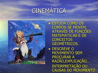 CINEMÁTICA ESTUDA COMO OS CORPOS SE MOVEM, ATRAVÉS DE FUNÇÕES MATEMÁTICAS E DE CONCEITOS GEOMÉTRICOS.  DESCREVE O MOVIMENTO SEM PROCURAR A RAZÃO,EXPLICAÇÃO, INTERPRETAÇÃO OU CAUSAS DO MOVIMENTO 