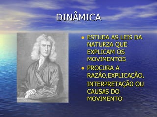 DINÂMICA ESTUDA AS LEIS DA NATURZA QUE EXPLICAM OS MOVIMENTOS PROCURA A RAZÃO,EXPLICAÇÃO, INTERPRETAÇÃO OU CAUSAS DO MOVIMENTO 