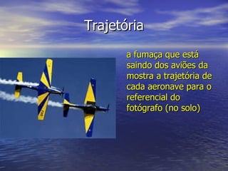 Trajetória a fumaça que está saindo dos aviões da mostra a trajetória de cada aeronave para o referencial do fotógrafo (no solo)   