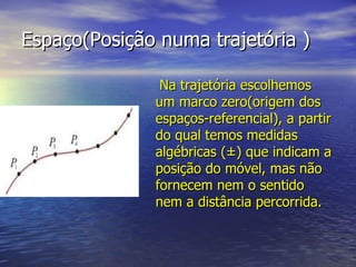 Espaço(Posição numa trajetória ) Na trajetória escolhemos um marco zero(origem dos espaços-referencial), a partir do qual temos medidas algébricas ( ±)  que indicam a posição do móvel, mas não fornecem nem o sentido nem a distância percorrida. 
