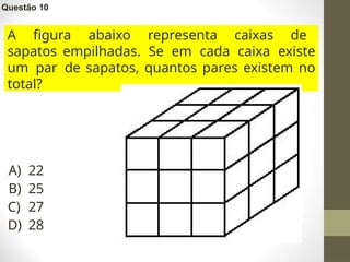 Questão 10
A) 22
B) 25
C) 27
D) 28
A figura abaixo representa caixas de
sapatos empilhadas. Se em cada caixa existe
um par de sapatos, quantos pares existem no
total?
 