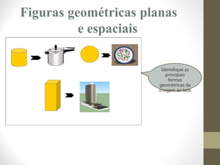 Figuras geométricas planas
e espaciais
Identifique as
principais
formas
geométricas da
imagem ao lado
 