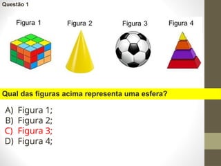 Questão 1
Qual das figuras acima representa uma esfera?
A) Figura 1;
B) Figura 2;
C) Figura 3;
D) Figura 4;
 