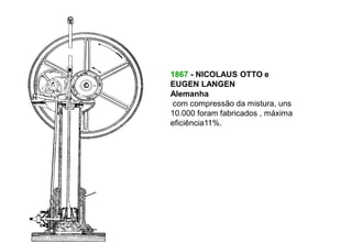 1867 - NICOLAUS OTTO e
EUGEN LANGEN
Alemanha
com compressão da mistura, uns
10.000 foram fabricados , máxima
eficiência11%.
 