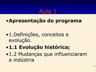 Aula 1
•Apresentação do programa

•1.Definições, conceitos e
 evolução.
•1.1 Evolução histórica;
•1.2 Mudanças que influenciaram
 a indústria
                                  1
 