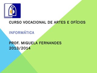CURSO VOCACIONAL DE ARTES E OFÍCIOS
INFORMÁTICA
PROF. MIGUELA FERNANDES
2013/2014
 