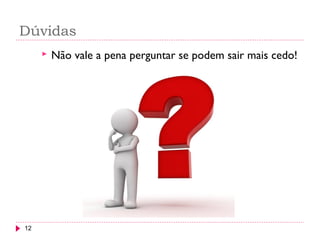 Dúvidas
12
 Não vale a pena perguntar se podem sair mais cedo!
 