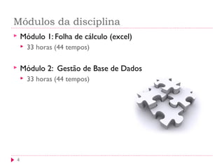Módulos da disciplina
4
 Módulo 1: Folha de cálculo (excel)
 33 horas (44 tempos)
 Módulo 2: Gestão de Base de Dados
 33 horas (44 tempos)
 