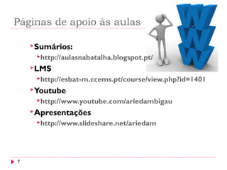 Páginas de apoio às aulas
7
Sumários:
http://aulasnabatalha.blogspot.pt/
LMS
http://esbat-m.ccems.pt/course/view.php?id=1401
Youtube
http://www.youtube.com/ariedambigau
Apresentações
http://www.slideshare.net/ariedam
 