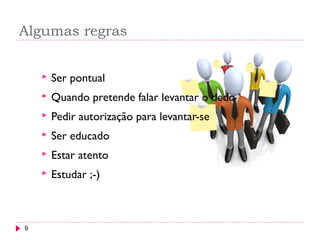 Algumas regras
9
 Ser pontual
 Quando pretende falar levantar o dedo
 Pedir autorização para levantar-se
 Ser educado
 Estar atento
 Estudar ;-)
 