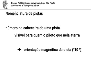 Escola Politécnica da Universidade de São Paulo
Aeroportos e Transporte Aéreo
Nomenclatura de pistas
número na cabeceira de uma pista
visível para quem o piloto que nela aterra
 orientação magnética da pista (*10-1)
 
