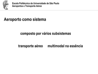 Escola Politécnica da Universidade de São Paulo
Aeroportos e Transporte Aéreo
Aeroporto como sistema
composto por vários subsistemas
transporte aéreo multimodal na essência
 