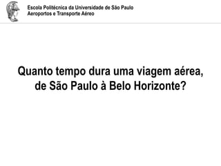 Escola Politécnica da Universidade de São Paulo
Aeroportos e Transporte Aéreo
Quanto tempo dura uma viagem aérea,
de São Paulo à Belo Horizonte?
 