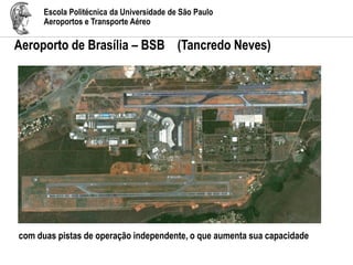 Escola Politécnica da Universidade de São Paulo
Aeroportos e Transporte Aéreo
Aeroporto de Brasília – BSB (Tancredo Neves)
com duas pistas de operação independente, o que aumenta sua capacidade
 