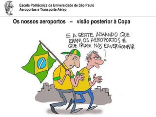 Escola Politécnica da Universidade de São Paulo
Aeroportos e Transporte Aéreo
Os nossos aeroportos – visão posterior à Copa
 