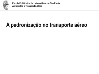 Escola Politécnica da Universidade de São Paulo
Aeroportos e Transporte Aéreo
A padronização no transporte aéreo
 