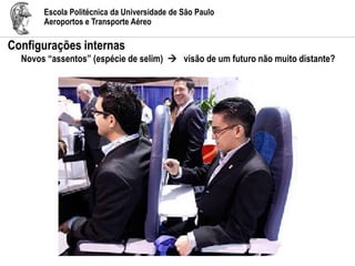 Escola Politécnica da Universidade de São Paulo
Aeroportos e Transporte Aéreo
Configurações internas
Novos “assentos” (espécie de selim)  visão de um futuro não muito distante?
 