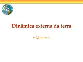 Dinâmica externa da terra
• Minerais
 