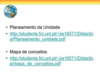 • Planeamento da Unidade
• http://students.fct.unl.pt/~jia16071/Didactic
a/Planeamento_unidade.pdf
• Mapa de conceitos
• http://students.fct.unl.pt/~jia16071/Didactic
a/mapa_de_conceitos.pdf
 