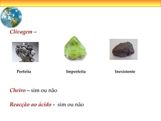 Clivagem –
Perfeita Imperfeita Inexistente
Cheiro – sim ou não
Reacção ao ácido - sim ou não
 
