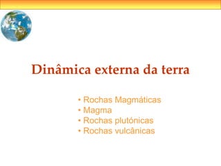 Dinâmica externa da terra
• Rochas Magmáticas
• Magma
• Rochas plutónicas
• Rochas vulcânicas
 