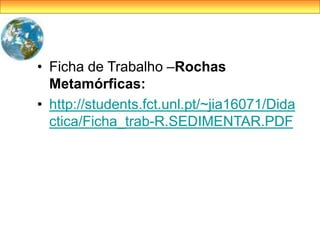 • Ficha de Trabalho –Rochas
Metamórficas:
• http://students.fct.unl.pt/~jia16071/Dida
ctica/Ficha_trab-R.SEDIMENTAR.PDF
 