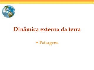 Dinâmica externa da terra
• Paisagens
 