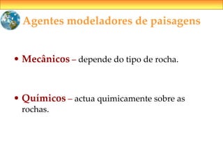 Agentes modeladores de paisagens
• Mecânicos – depende do tipo de rocha.
• Químicos – actua quimicamente sobre as
rochas.
 