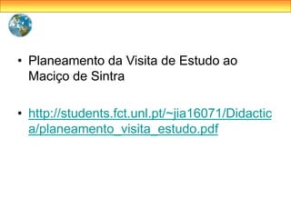 • Planeamento da Visita de Estudo ao
Maciço de Sintra
• http://students.fct.unl.pt/~jia16071/Didactic
a/planeamento_visita_estudo.pdf
 