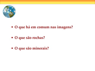 • O que há em comum nas imagens?
• O que são rochas?
• O que são minerais?
 