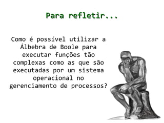 Para refletir...

Como é possível utilizar a
   Álbebra de Boole para
    executar funções tão
 complexas como as que são
 executadas por um sistema
       operacional no
gerenciamento de processos?
 