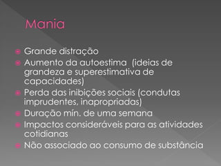  Grande distração
 Aumento da autoestima (ideias de
grandeza e superestimativa de
capacidades)
 Perda das inibições sociais (condutas
imprudentes, inapropriadas)
 Duração mín. de uma semana
 Impactos consideráveis para as atividades
cotidianas
 Não associado ao consumo de substância
 