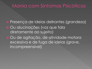  Presença de ideias delirantes (grandeza)
 Ou alucinações (voz que fala
diretamente ao sujeito)
 Ou de agitação, de atividade motora
excessiva e de fuga de ideias (grave,
incompreensível)
 