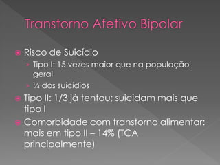  Risco de Suicídio
› Tipo I: 15 vezes maior que na população
geral
› ¼ dos suicídios
 Tipo II: 1/3 já tentou; suicidam mais que
tipo I
 Comorbidade com transtorno alimentar:
mais em tipo II – 14% (TCA
principalmente)
 