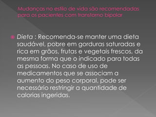  Dieta : Recomenda-se manter uma dieta
saudável, pobre em gorduras saturadas e
rica em grãos, frutas e vegetais frescos, da
mesma forma que o indicado para todas
as pessoas. No caso de uso de
medicamentos que se associam a
aumento do peso corporal, pode ser
necessário restringir a quantidade de
calorias ingeridas.
 