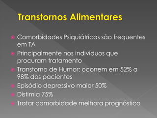  Comorbidades Psiquiátricas são frequentes
em TA
 Principalmente nos indivíduos que
procuram tratamento
 Transtorno de Humor: ocorrem em 52% a
98% dos pacientes
 Episódio depressivo maior 50%
 Distimia 75%
 Tratar comorbidade melhora prognóstico
 