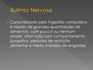  Caracterizado pela ingestão compulsiva
e rápida de grandes quantidades de
alimentos, com pouco ou nenhum
prazer, alternada com comportamento
purgativo, períodos de restrição
alimentar e medo mórbido de engordar.
 