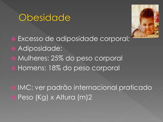  Excesso de adiposidade corporal;
 Adiposidade:
 Mulheres: 25% do peso corporal
 Homens: 18% do peso corporal
 IMC: ver padrão internacional praticado
 Peso (Kg) x Altura (m)2
 