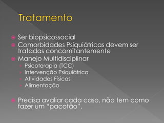  Ser biopsicossocial
 Comorbidades Psiquiátricas devem ser
tratadas concomitantemente
 Manejo Multidisciplinar
› Psicoterapia (TCC)
› Intervenção Psiquiátrica
› Atividades Físicas
› Alimentação
 Precisa avaliar cada caso, não tem como
fazer um “pacotão”.
 