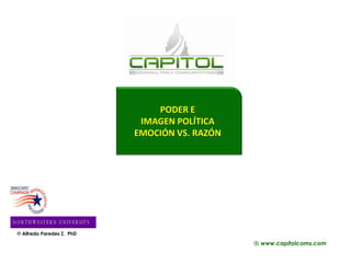 ® www.capitolcoms.com
® Alfredo Paredes Z. PhD
PODER E
IMAGEN POLÍTICA
EMOCIÓN VS. RAZÓN
 